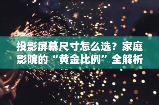 投影屏幕尺寸怎么选？家庭影院的“黄金比例”全解析