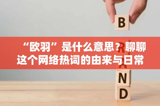 “欧羽”是什么意思？聊聊这个网络热词的由来与日常用法