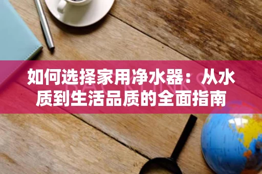 如何选择家用净水器：从水质到生活品质的全面指南