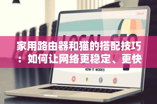家用路由器和猫的搭配技巧：如何让网络更稳定、更快？