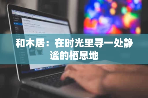 和木居：在时光里寻一处静谧的栖息地