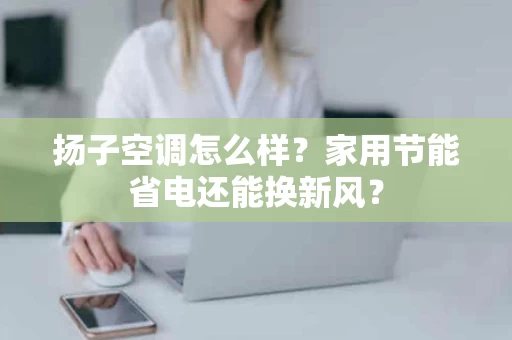 扬子空调怎么样？家用节能省电还能换新风？