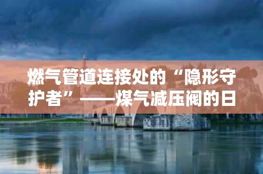 燃气管道连接处的“隐形守护者”——煤气减压阀的日常使用与维护