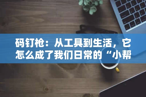 码钉枪：从工具到生活，它怎么成了我们日常的“小帮手”？