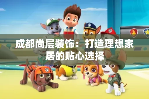 成都尚层装饰：打造理想家居的贴心选择