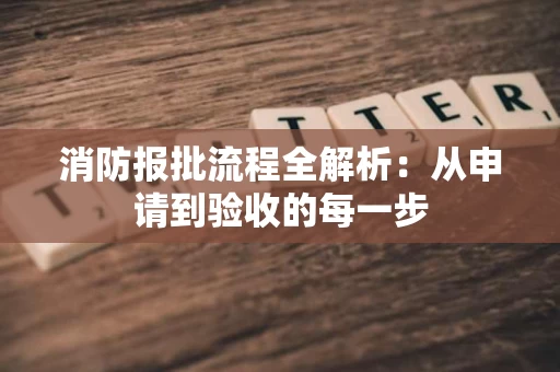消防报批流程全解析：从申请到验收的每一步
