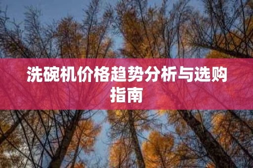 洗碗机价格趋势分析与选购指南