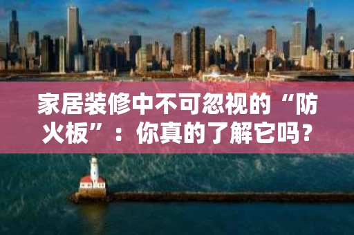 家居装修中不可忽视的“防火板”：你真的了解它吗？