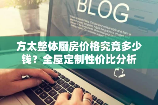 方太整体厨房价格究竟多少钱？全屋定制性价比分析