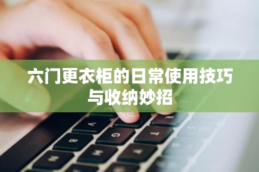 六门更衣柜的日常使用技巧与收纳妙招