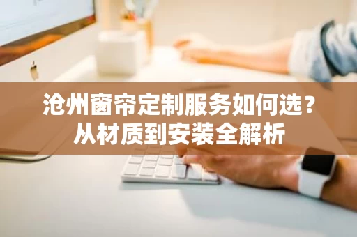 沧州窗帘定制服务如何选？从材质到安装全解析
