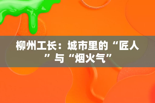 柳州工长：城市里的“匠人”与“烟火气”