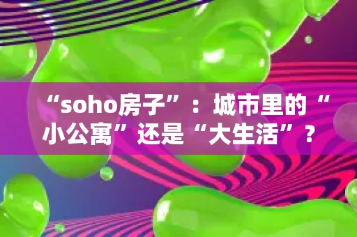 “soho房子”：城市里的“小公寓”还是“大生活”？