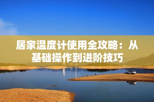 居家温度计使用全攻略：从基础操作到进阶技巧