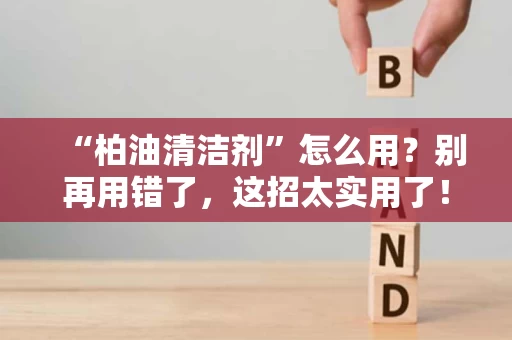 “柏油清洁剂”怎么用？别再用错了，这招太实用了！