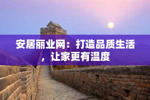 安居丽业网：打造品质生活，让家更有温度