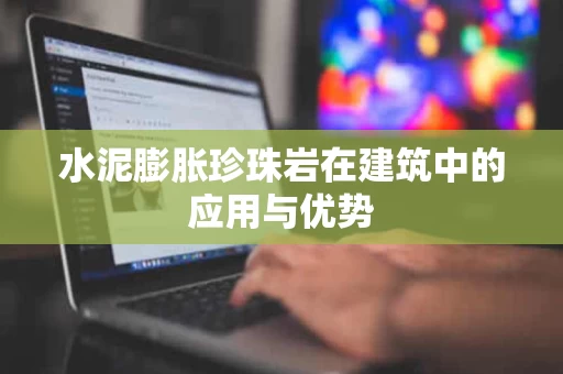 水泥膨胀珍珠岩在建筑中的应用与优势