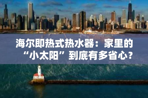 海尔即热式热水器：家里的“小太阳”到底有多省心？