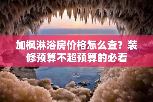 加枫淋浴房价格怎么查？装修预算不超预算的必看