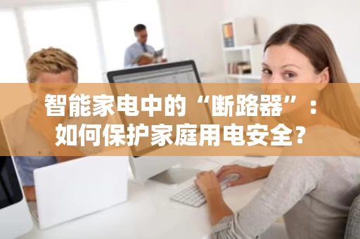 智能家电中的“断路器”：如何保护家庭用电安全？