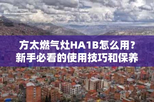 方太燃气灶HA1B怎么用？新手必看的使用技巧和保养方法