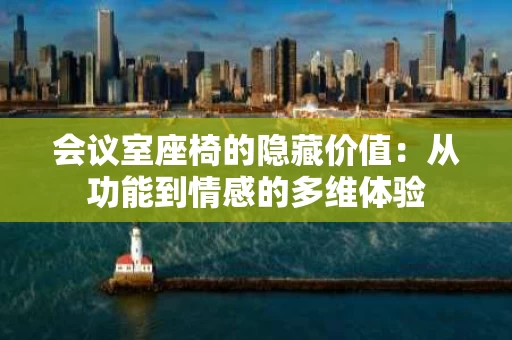 会议室座椅的隐藏价值：从功能到情感的多维体验