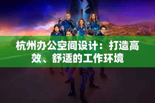 杭州办公空间设计：打造高效、舒适的工作环境