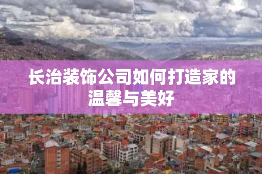 长治装饰公司如何打造家的温馨与美好