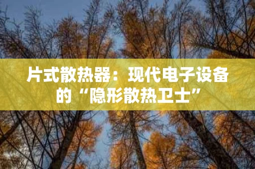 片式散热器：现代电子设备的“隐形散热卫士”