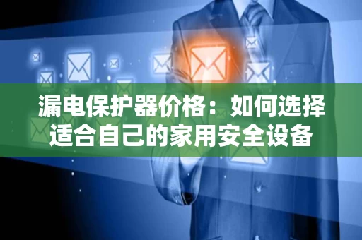 漏电保护器价格：如何选择适合自己的家用安全设备