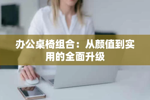 办公桌椅组合：从颜值到实用的全面升级