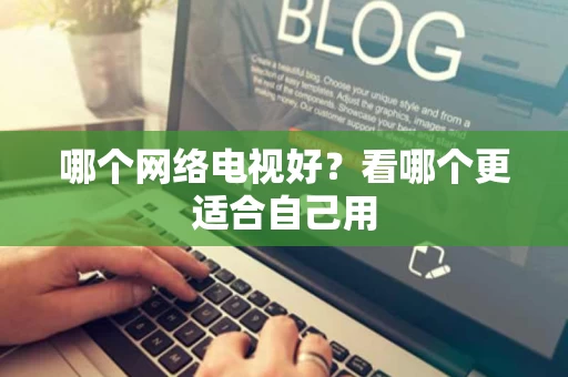 哪个网络电视好？看哪个更适合自己用