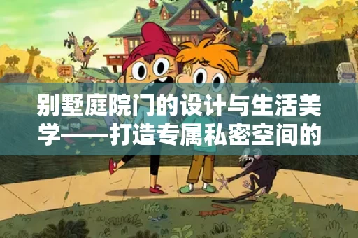 别墅庭院门的设计与生活美学——打造专属私密空间的细节艺术