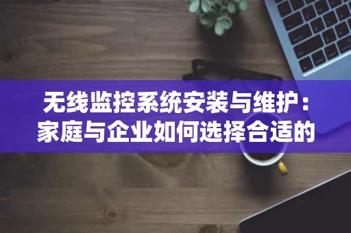 无线监控系统安装与维护：家庭与企业如何选择合适的方案