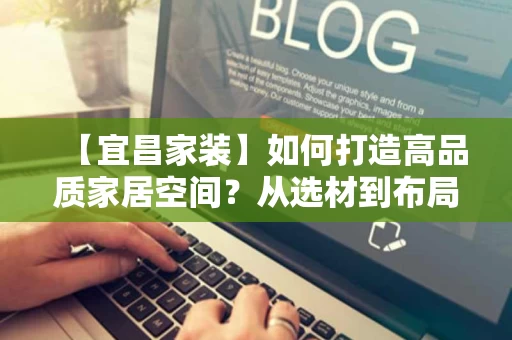 【宜昌家装】如何打造高品质家居空间？从选材到布局全解析