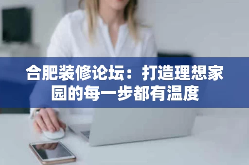 合肥装修论坛：打造理想家园的每一步都有温度