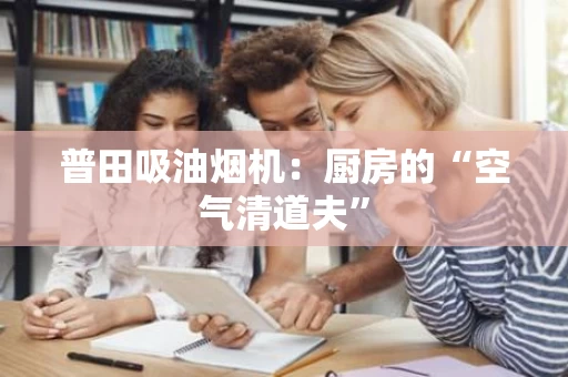 普田吸油烟机：厨房的“空气清道夫”