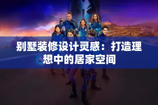 别墅装修设计灵感：打造理想中的居家空间