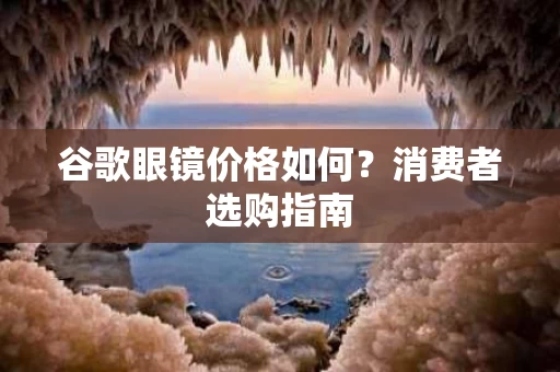 谷歌眼镜价格如何？消费者选购指南