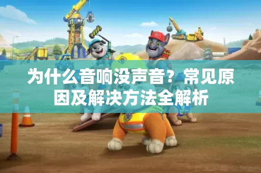 为什么音响没声音？常见原因及解决方法全解析