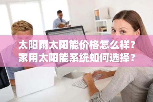太阳雨太阳能价格怎么样？家用太阳能系统如何选择？