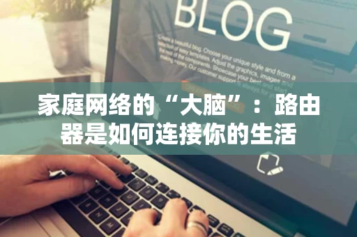 家庭网络的“大脑”：路由器是如何连接你的生活