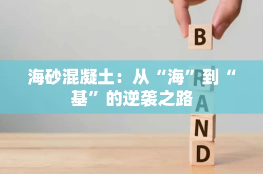 海砂混凝土：从“海”到“基”的逆袭之路