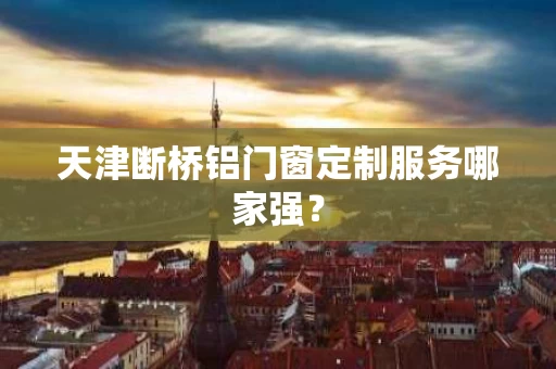 天津断桥铝门窗定制服务哪家强？