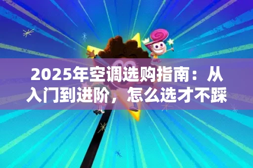 2025年空调选购指南：从入门到进阶，怎么选才不踩坑？