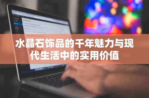 水晶石饰品的千年魅力与现代生活中的实用价值