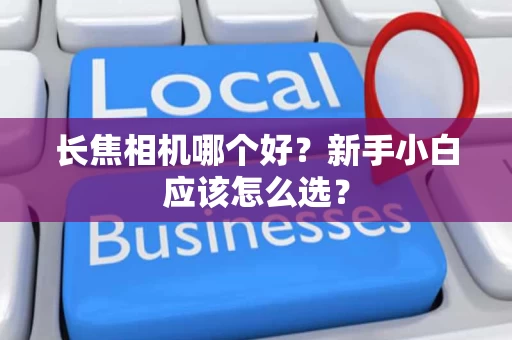 长焦相机哪个好？新手小白应该怎么选？
