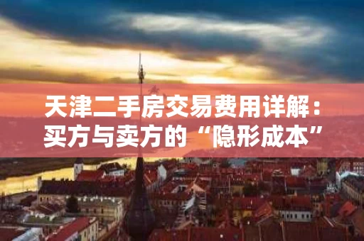 天津二手房交易费用详解：买方与卖方的“隐形成本”全解析
