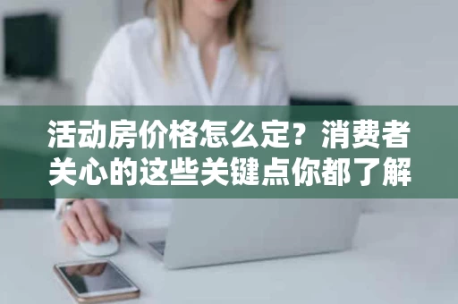 活动房价格怎么定？消费者关心的这些关键点你都了解吗？