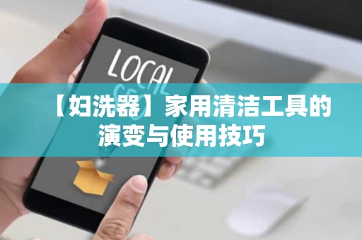 【妇洗器】家用清洁工具的演变与使用技巧